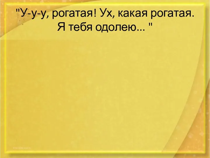 "У-у-у, рогатая! Ух, какая рогатая. Я тебя одолею... "