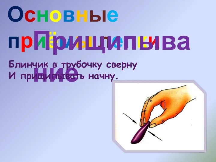 Основные приёмы лепки Прищипывание Блинчик в трубочку сверну И прищипывать начну.