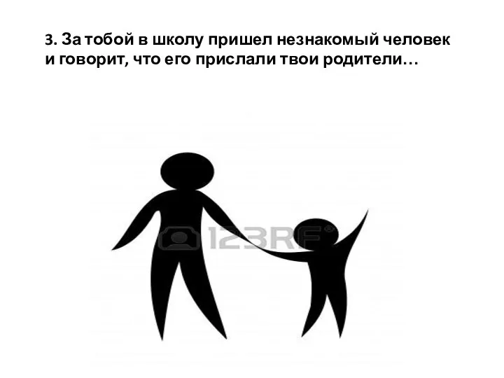 3. За тобой в школу пришел незнакомый человек и говорит, что его прислали твои родители…