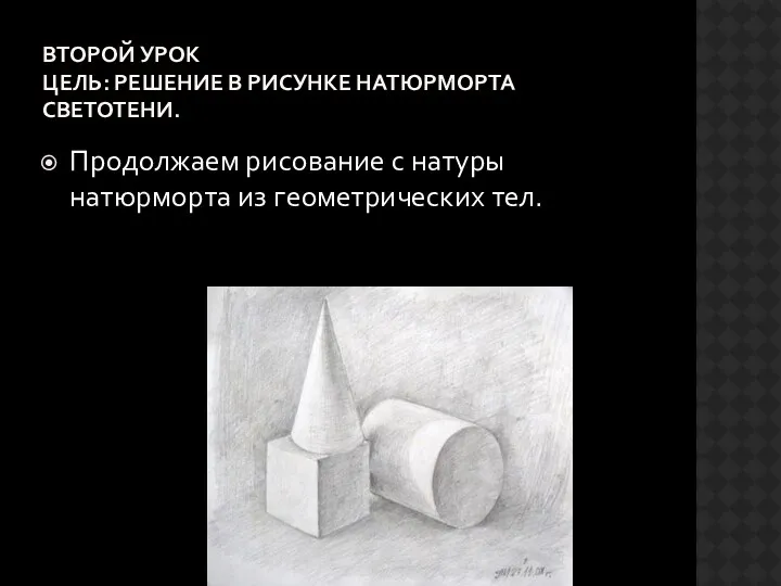 ВТОРОЙ УРОК Цель: Решение в рисунке натюрморта светотени. Продолжаем рисование с натуры натюрморта из геометрических тел.