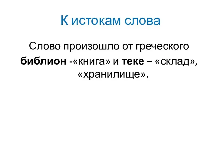 К истокам слова Слово произошло от греческого библион -«книга» и теке – «склад», «хранилище».