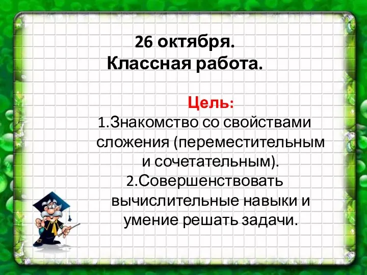 26 октября. Классная работа. Цель: Знакомство со свойствами сложения (переместительным