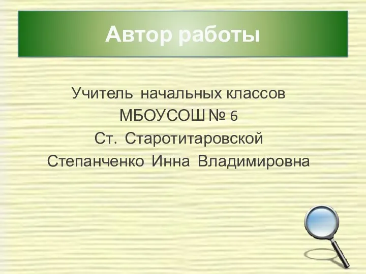 Автор работы Учитель начальных классов МБОУСОШ № 6 Ст. Старотитаровской Степанченко Инна Владимировна