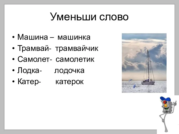 Уменьши слово Машина – машинка Трамвай- трамвайчик Самолет- самолетик Лодка- лодочка Катер- катерок