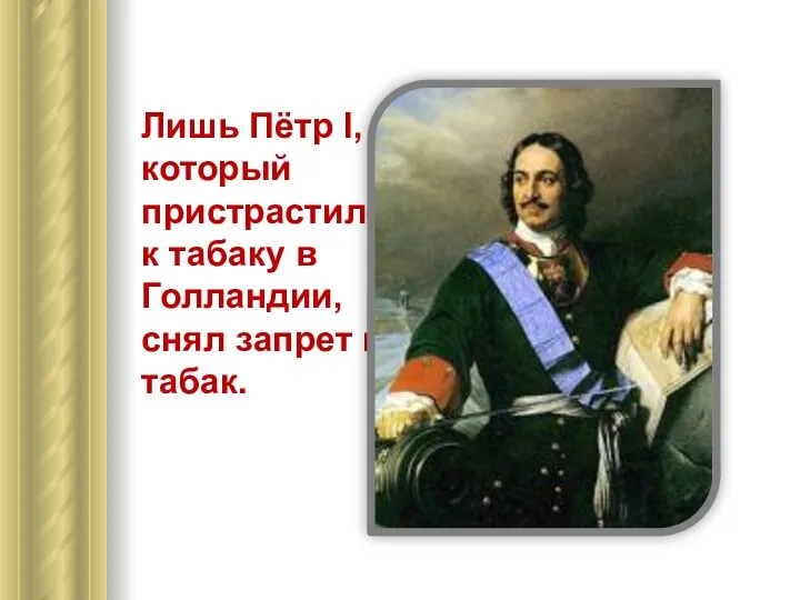 Лишь Пётр I, который пристрастился к табаку в Голландии, снял запрет на табак.