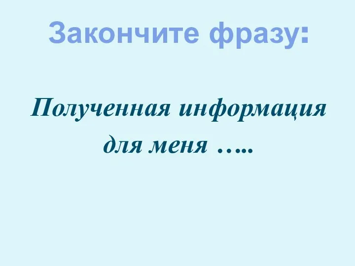 Закончите фразу: Полученная информация для меня …..