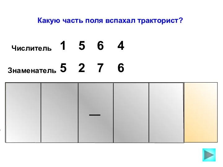 Числитель 5 1 6 4 Знаменатель 5 2 7 6 Какую часть поля вспахал тракторист?