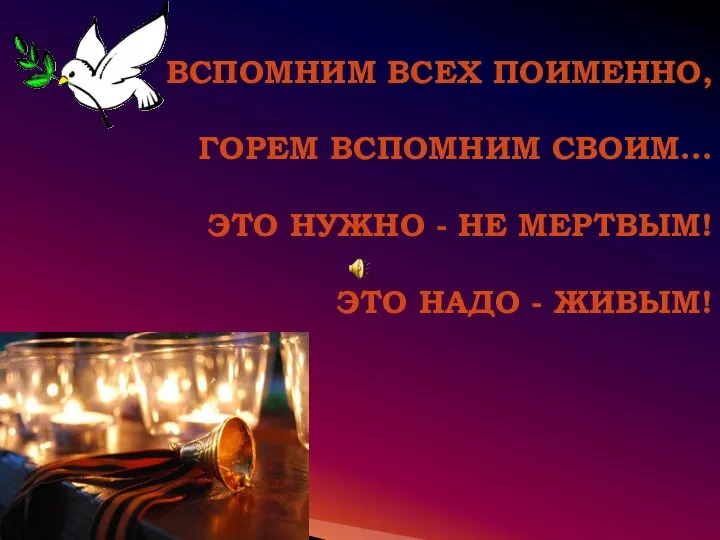 Вспомним всех поименно, Горем вспомним своим... Это нужно - не мертвым! Это надо - живым!