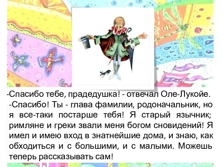 Спасибо тебе, прадедушка! - отвечал Оле-Лукойе. -Спасибо! Ты - глава фамилии, родоначальник, но