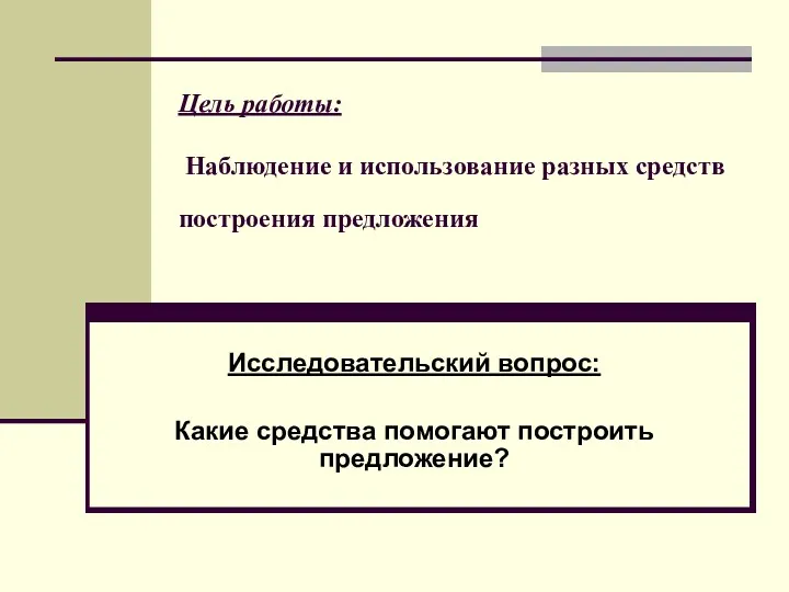 Цель работы: Наблюдение и использование разных средств построения предложения Исследовательский вопрос: Какие средства помогают построить предложение?