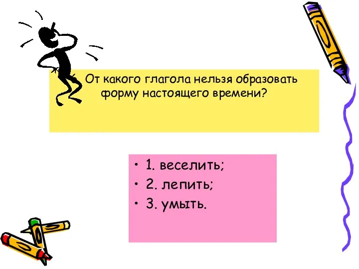 6. От какого глагола нельзя образовать форму настоящего времени? 1. веселить; 2. лепить; 3. умыть.