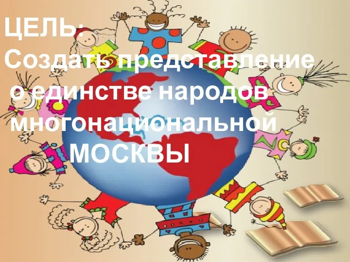 Москвы ЦЕЛЬ: Создать представление о единстве народов многонациональной МОСКВЫ