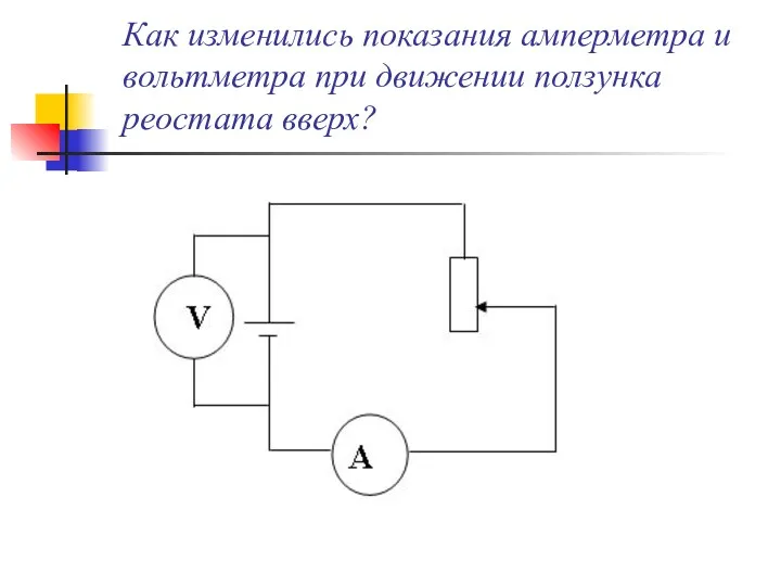 Как изменились показания амперметра и вольтметра при движении ползунка реостата вверх?