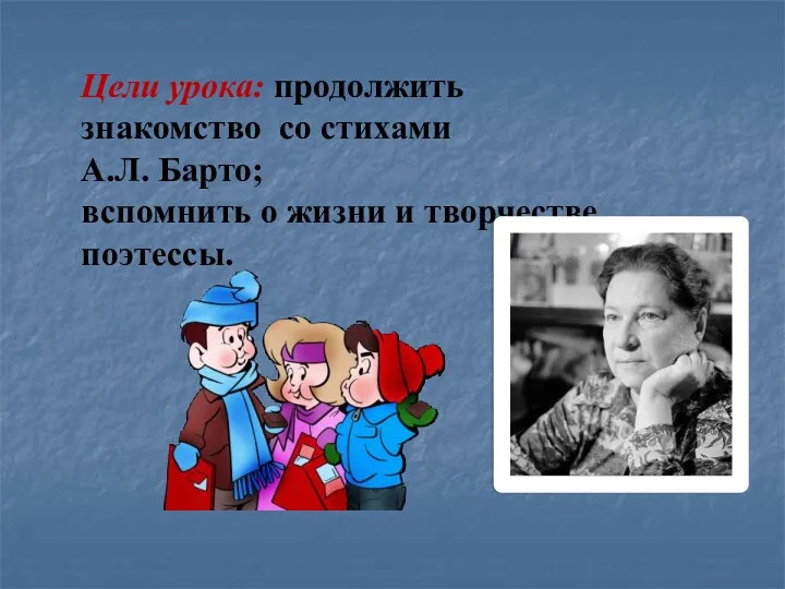 Цели урока: продолжить знакомство со стихами А.Л. Барто; вспомнить о жизни и творчестве поэтессы.