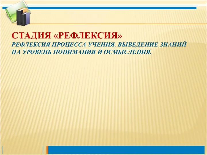 СТАДИЯ «РЕФЛЕКСИЯ» РЕФЛЕКСИЯ ПРОЦЕССА УЧЕНИЯ. ВЫВЕДЕНИЕ ЗНАНИЙ НА УРОВЕНЬ ПОНИМАНИЯ И ОСМЫСЛЕНИЯ.