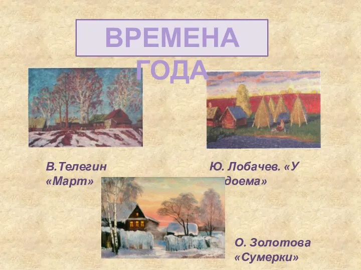 В.Телегин «Март» Ю. Лобачев. «У водоема» О. Золотова «Сумерки» ВРЕМЕНА ГОДА