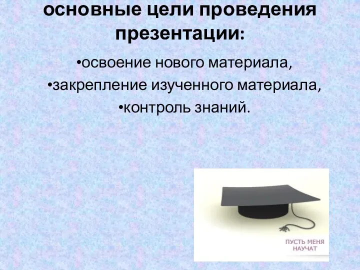 основные цели проведения презентации: освоение нового материала, закрепление изученного материала, контроль знаний.