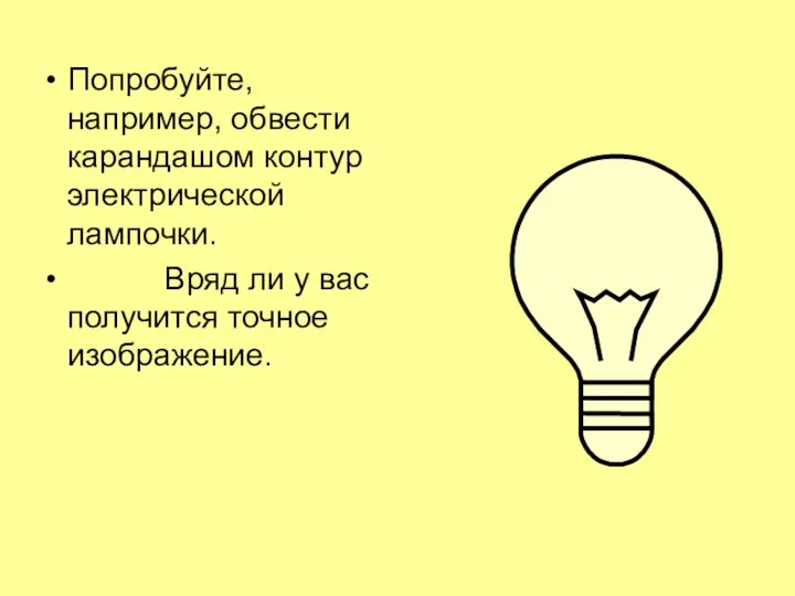 Попробуйте, например, обвести карандашом контур электрической лампочки. Вряд ли у вас получится точное изображение.