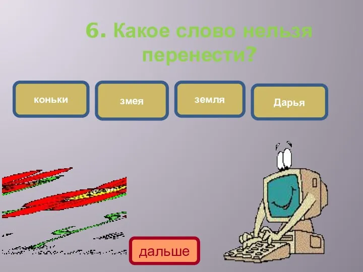 6. Какое слово нельзя перенести? змея коньки земля Дарья дальше