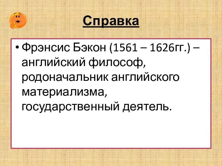 Справка Фрэнсис Бэкон (1561 – 1626гг.) – английский философ, родоначальник английского материализма, государственный деятель.