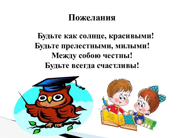 Будьте как солнце, красивыми! Будьте прелестными, милыми! Между собою честны! Будьте всегда счастливы! Пожелания