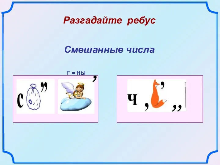 Разгадайте ребус Г = НЫ , , , Смешанные числа