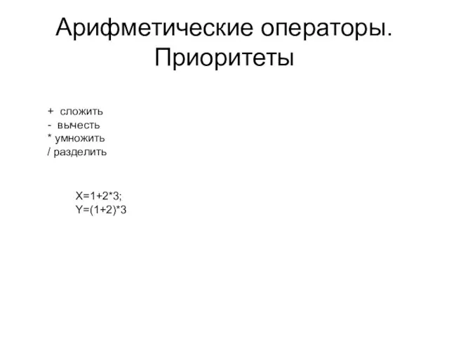 Арифметические операторы. Приоритеты + сложить - вычесть * умножить / разделить X=1+2*3; Y=(1+2)*3