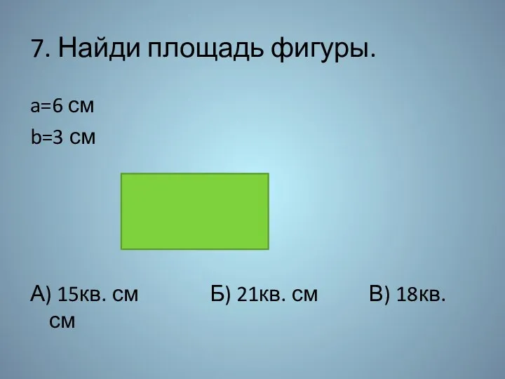 7. Найди площадь фигуры. a=6 см b=3 см А) 15кв.