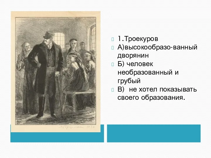 1.Троекуров А)высокообразо-ванный дворянин Б) человек необразованный и грубый В) не хотел показывать своего образования.