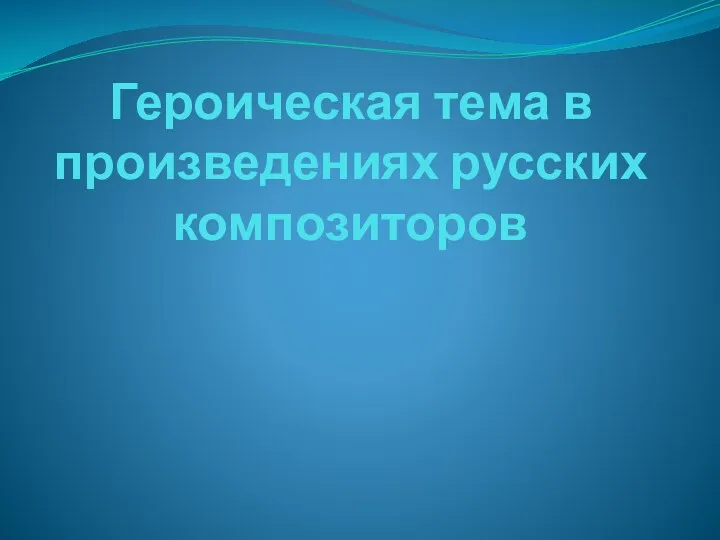 Презентация Героическая тема в произведениях русских композиторов