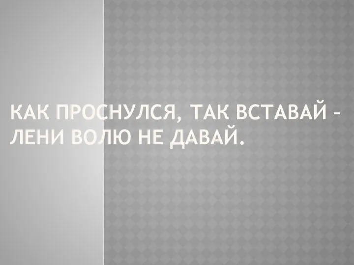 Как проснулся, так вставай – Лени волю не давай.