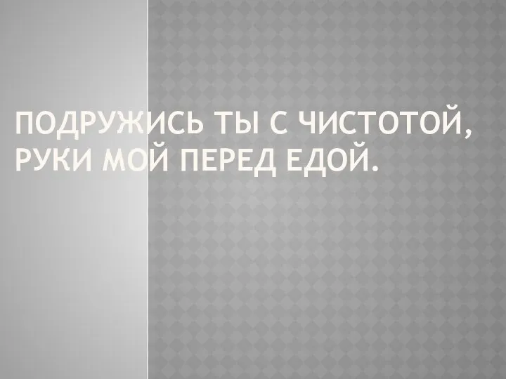 Подружись ты с чистотой, Руки мой перед едой.