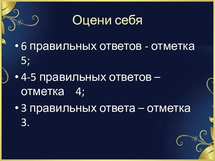 Оцени себя 6 правильных ответов - отметка 5; 4-5 правильных