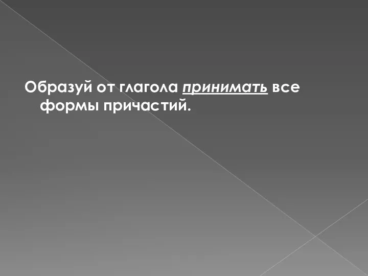 Образуй от глагола принимать все формы причастий.