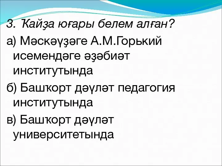 3. Ҡайҙа юғары белем алған? а) Мәскәүҙәге А.М.Горький исемендәге әҙәбиәт