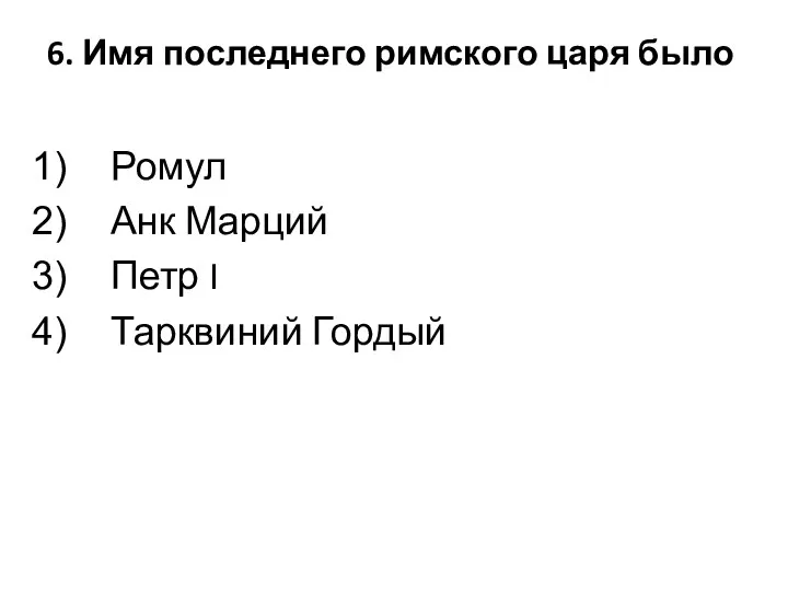 6. Имя последнего римского царя было Ромул Анк Марций Петр I Тарквиний Гордый