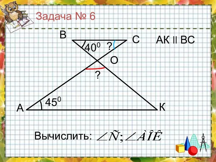 А К С В 400 450 Вычислить: O АК ll ВС ? ? Задача № 6