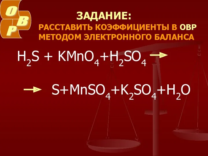 ЗАДАНИЕ: РАССТАВИТЬ КОЭФФИЦИЕНТЫ В ОВР МЕТОДОМ ЭЛЕКТРОННОГО БАЛАНСА H2S + KMnO4+H2SO4 S+MnSO4+K2SO4+H2O