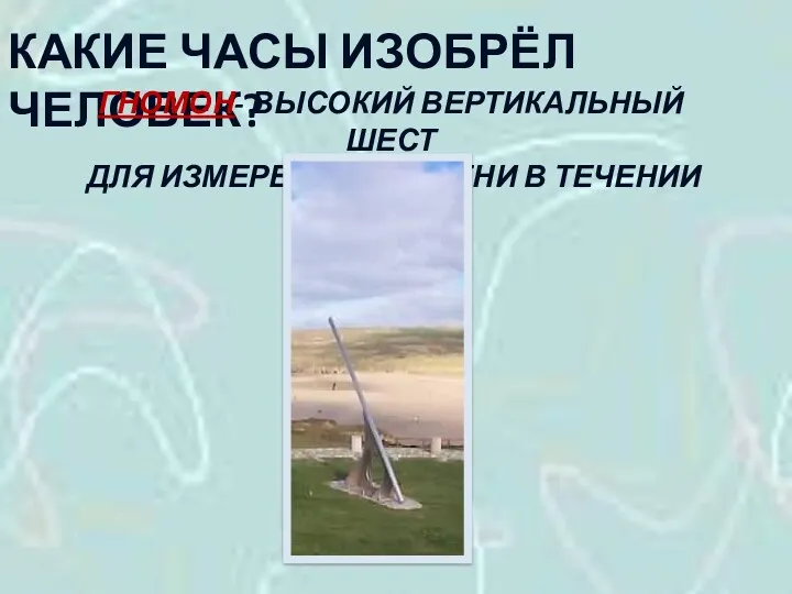 КАКИЕ ЧАСЫ ИЗОБРЁЛ ЧЕЛОВЕК? ГНОМОН- ВЫСОКИЙ ВЕРТИКАЛЬНЫЙ ШЕСТ ДЛЯ ИЗМЕРЕНИЯ ВРЕМЕНИ В ТЕЧЕНИИ СУТОК.