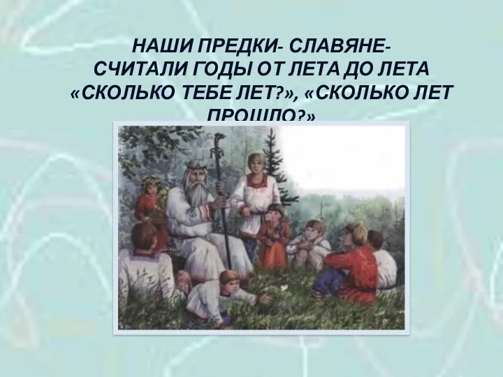 НАШИ ПРЕДКИ- СЛАВЯНЕ- СЧИТАЛИ ГОДЫ ОТ ЛЕТА ДО ЛЕТА «СКОЛЬКО ТЕБЕ ЛЕТ?», «СКОЛЬКО ЛЕТ ПРОШЛО?»