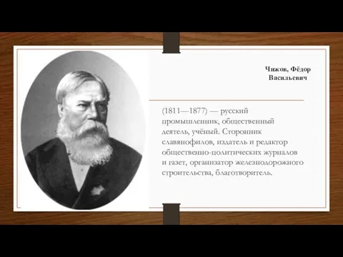 Чижов, Фёдор Васильевич (1811—1877) — русский промышленник, общественный деятель, учёный.