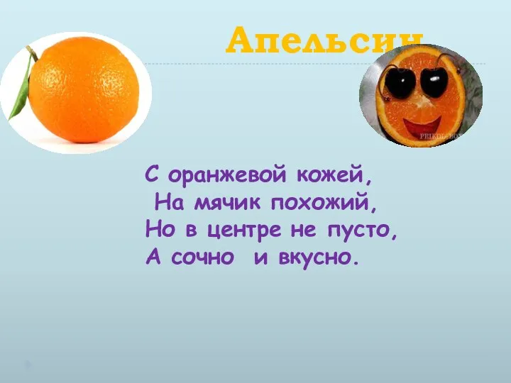 Апельсин С оранжевой кожей, На мячик похожий, Но в центре не пусто, А сочно и вкусно.