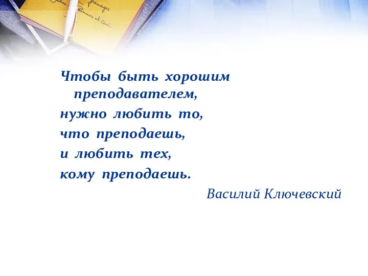 Чтобы быть хорошим преподавателем, нужно любить то, что преподаешь, и любить тех, кому преподаешь. Василий Ключевский