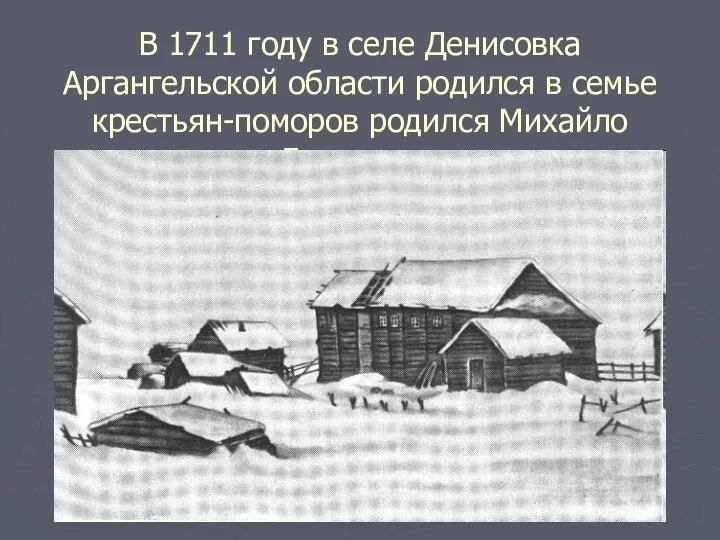 В 1711 году в селе Денисовка Аргангельской области родился в семье крестьян-поморов родился Михайло Ломоносов