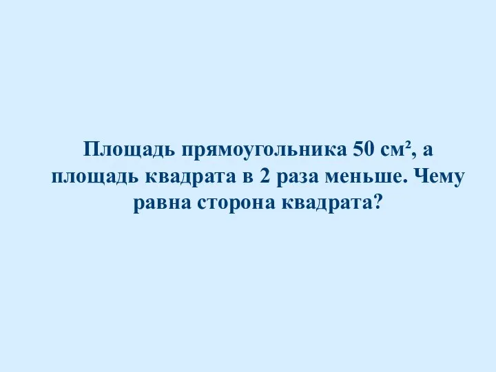 Площадь прямоугольника 50 см², а площадь квадрата в 2 раза меньше. Чему равна сторона квадрата?