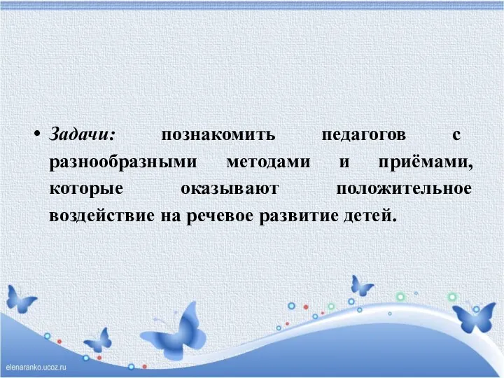 Задачи: познакомить педагогов с разнообразными методами и приёмами, которые оказывают положительное воздействие на речевое развитие детей.
