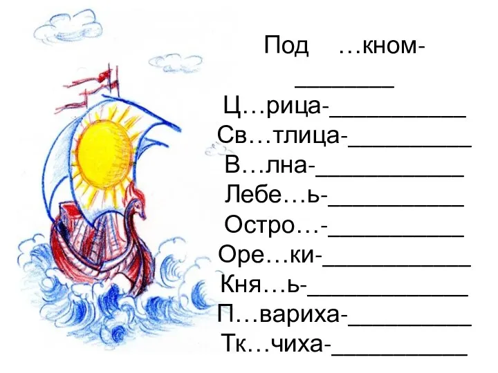 Под …кном- ________ Ц…рица-___________ Св…тлица-__________ В…лна-____________ Лебе…ь-___________ Остро…-___________ Оре…ки-____________ Кня…ь-_____________ П…вариха-__________ Тк…чиха-___________