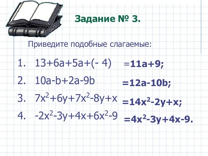 13+6a+5a+(- 4) 10a-b+2a-9b 7x2+6y+7x2-8y+x -2x2-3y+4x+6x2-9 =11a+9; =12a-10b; =14x2-2y+x; =4x2-3y+4x-9. Задание № 3. Приведите подобные слагаемые: