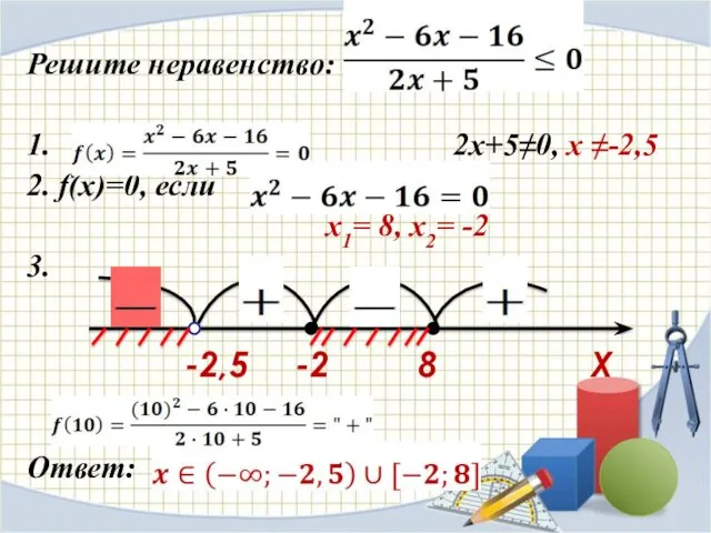 Решите неравенство: 1. 2x+5≠0, х ≠-2,5 2. f(x)=0, если x1= 8, x2= -2 3. Ответ: