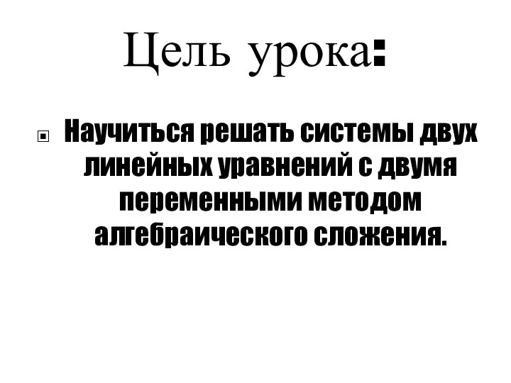 Цель урока: Научиться решать системы двух линейных уравнений с двумя переменными методом алгебраического сложения.